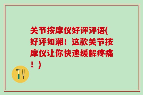 关节按摩仪好评评语(好评如潮！这款关节按摩仪让你快速缓解疼痛！)