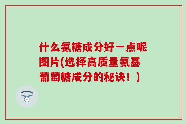 什么氨糖成分好一点呢图片(选择高质量氨基葡萄糖成分的秘诀!) 什么氨糖成分好一点呢图片(选择高质量氨基葡萄糖成分的秘诀!)