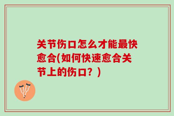 关节伤口怎么才能最快愈合(如何快速愈合关节上的伤口？)