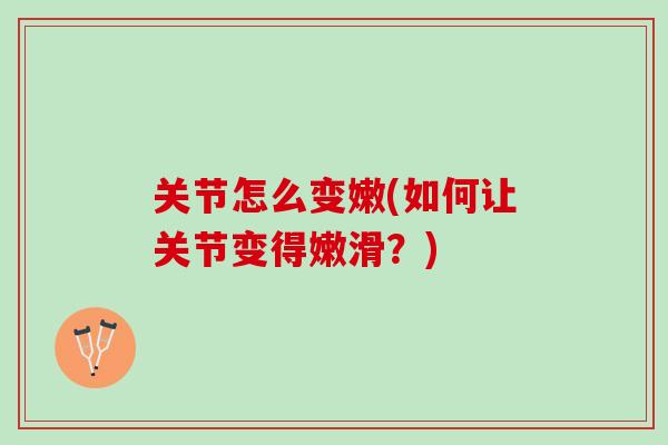 关节怎么变嫩(如何让关节变得嫩滑？)