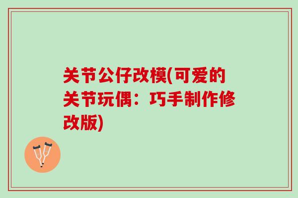 关节公仔改模(可爱的关节玩偶：巧手制作修改版)