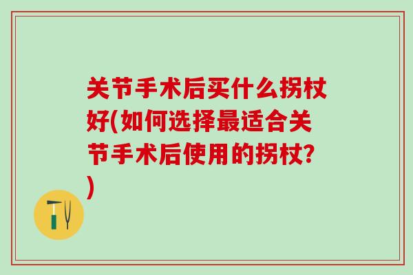关节手术后买什么拐杖好(如何选择最适合关节手术后使用的拐杖？)