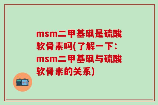 msm二甲基砜是硫酸软骨素吗(了解一下：msm二甲基砜与硫酸软骨素的关系)