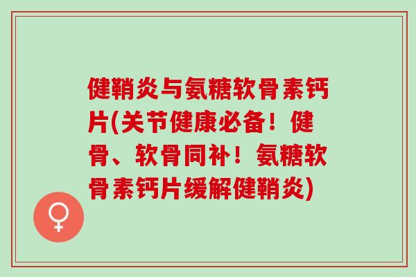 健鞘炎与氨糖软骨素钙片(关节健康必备!健骨、软骨同补!氨糖软骨素钙片缓解健鞘炎) 健鞘炎与氨糖软骨素钙片(关节健康必备!健骨、软骨同补!氨糖软骨素钙片缓解健鞘炎)