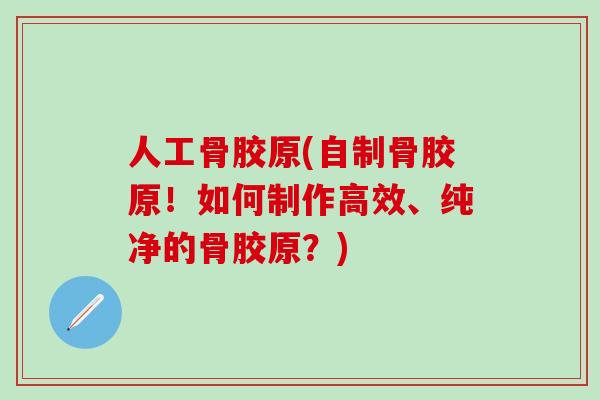 人工骨胶原(自制骨胶原！如何制作高效、纯净的骨胶原？)