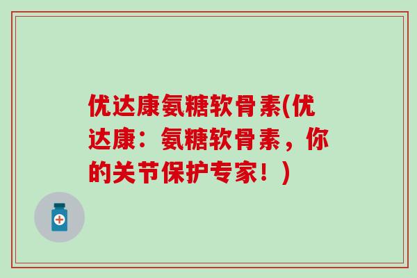 优达康氨糖软骨素(优达康：氨糖软骨素，你的关节保护专家！)