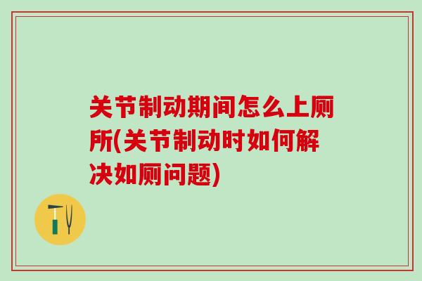 关节制动期间怎么上厕所(关节制动时如何解决如厕问题)