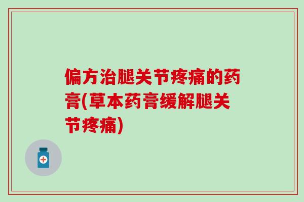 偏方腿关节的药膏(草本药膏缓解腿关节) 偏方腿关节的药膏(草本药膏缓解腿关节)