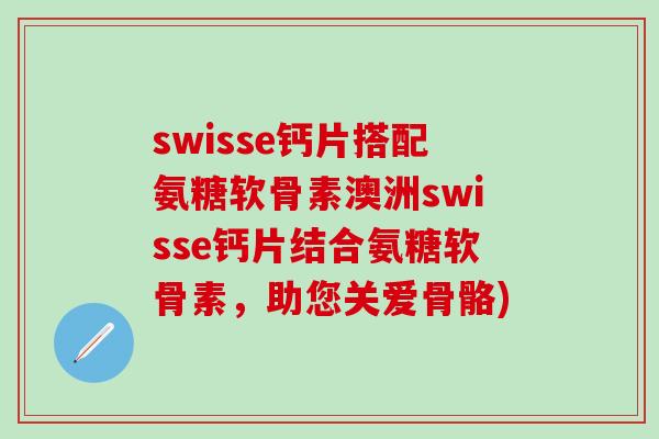 swisse钙片搭配氨糖软骨素澳洲swisse钙片结合氨糖软骨素，助您关爱骨骼)