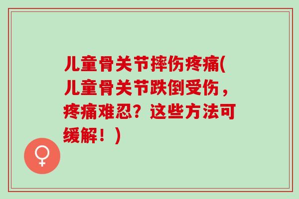 儿童骨关节摔伤(儿童骨关节跌倒受伤，难忍？这些方法可缓解！)