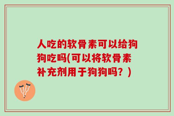 人吃的软骨素可以给狗狗吃吗(可以将软骨素补充剂用于狗狗吗？)