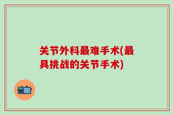 关节外科最难手术(最具挑战的关节手术)
