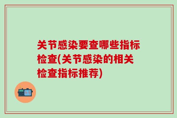 关节感染要查哪些指标检查(关节感染的相关检查指标推荐)