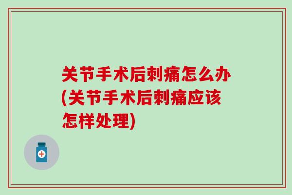 关节手术后刺痛怎么办(关节手术后刺痛应该怎样处理)
