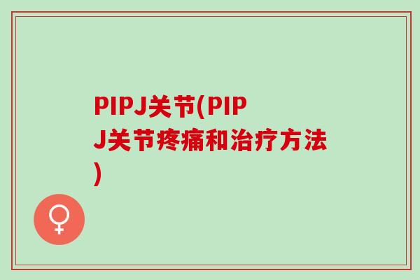 PIPJ关节(PIPJ关节疼痛和治疗方法)