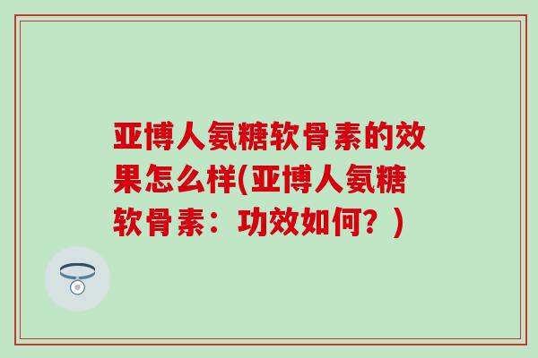 亚博人氨糖软骨素的效果怎么样(亚博人氨糖软骨素：功效如何？)