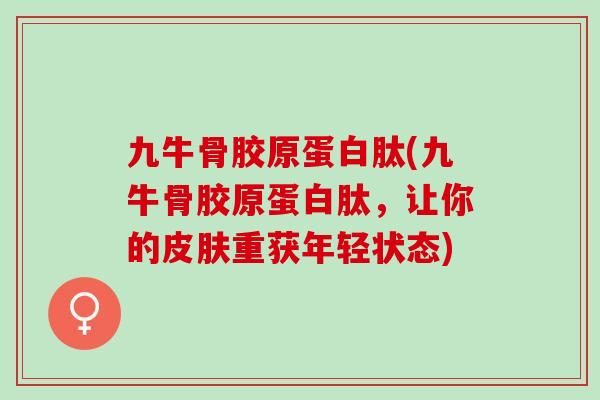 九牛骨胶原蛋白肽(九牛骨胶原蛋白肽，让你的重获年轻状态)