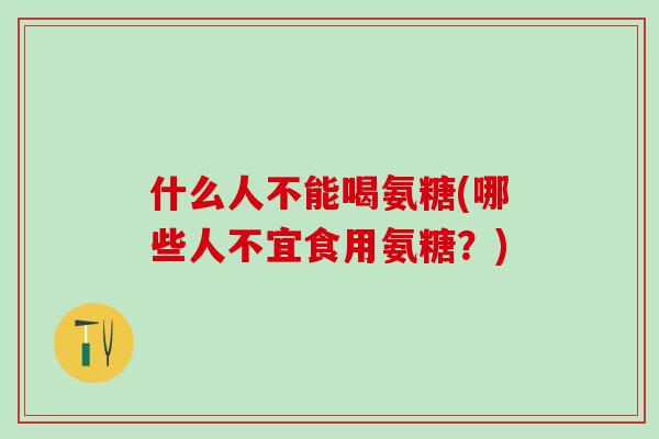 什么人不能喝氨糖(哪些人不宜食用氨糖？)