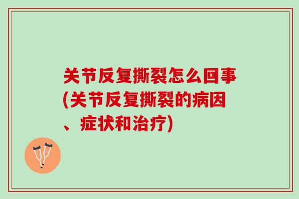 关节反复撕裂怎么回事(关节反复撕裂的病因、症状和治疗)