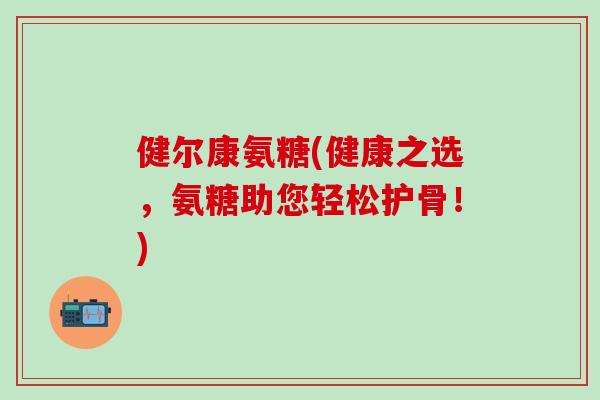 健尔康氨糖(健康之选,氨糖助您轻松护骨!) 健尔康氨糖(健康之选,氨糖助您轻松护骨!)
