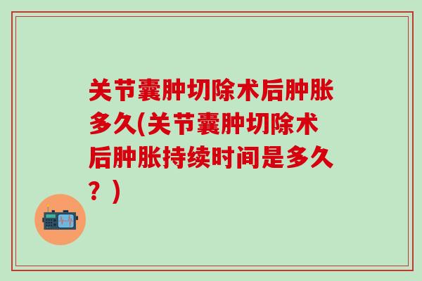 关节囊肿切除术后肿胀多久(关节囊肿切除术后肿胀持续时间是多久？)