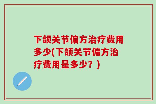 下颌关节偏方费用多少(下颌关节偏方费用是多少?) 下颌关节偏方费用多少(下颌关节偏方费用是多少?)