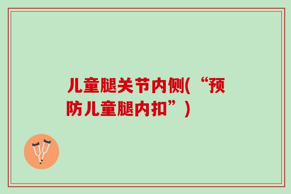 儿童腿关节内侧(“儿童腿内扣”) 儿童腿关节内侧(“儿童腿内扣”)