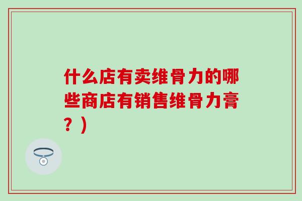 什么店有卖维骨力的哪些商店有销售维骨力膏？)