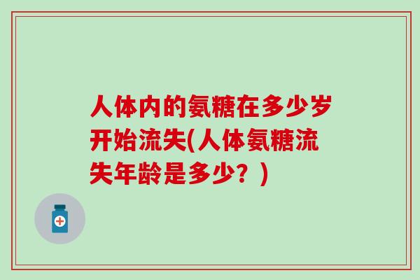 人体内的氨糖在多少岁开始流失(人体氨糖流失年龄是多少？)