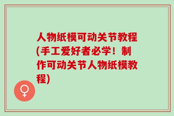 人物纸模可动关节教程(手工爱好者必学！制作可动关节人物纸模教程)