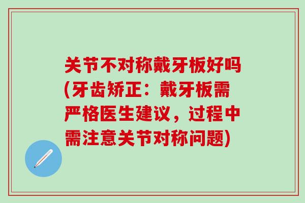 关节不对称戴牙板好吗(牙齿矫正：戴牙板需严格医生建议，过程中需注意关节对称问题)