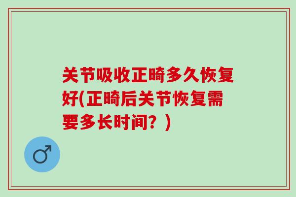 关节吸收正畸多久恢复好(正畸后关节恢复需要多长时间?) 关节吸收正畸多久恢复好(正畸后关节恢复需要多长时间?)