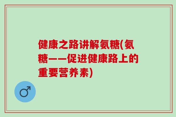 健康之路讲解氨糖(氨糖——促进健康路上的重要营养素)