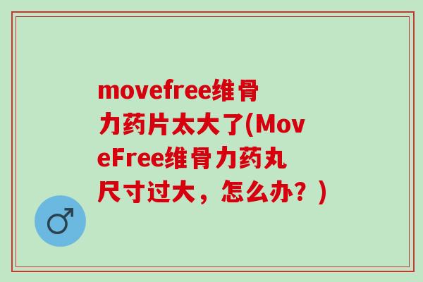 movefree维骨力药片太大了(MoveFree维骨力药丸尺寸过大，怎么办？)