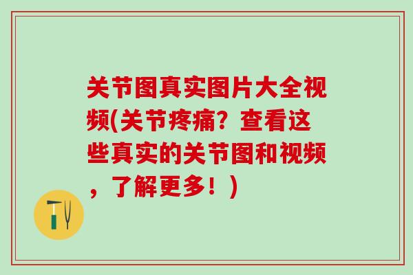 关节图真实图片大全视频(关节疼痛？查看这些真实的关节图和视频，了解更多！)