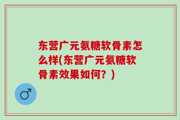 东营广元氨糖软骨素怎么样(东营广元氨糖软骨素效果如何?) 东营广元氨糖软骨素怎么样(东营广元氨糖软骨素效果如何?)