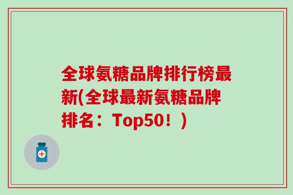 全球氨糖品牌排行榜新(全球新氨糖品牌排名:Top50!) 全球氨糖品牌排行榜新(全球新氨糖品牌排名:Top50!)