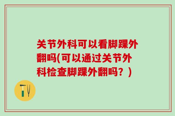 关节外科可以看脚踝外翻吗(可以通过关节外科检查脚踝外翻吗?) 关节外科可以看脚踝外翻吗(可以通过关节外科检查脚踝外翻吗?)