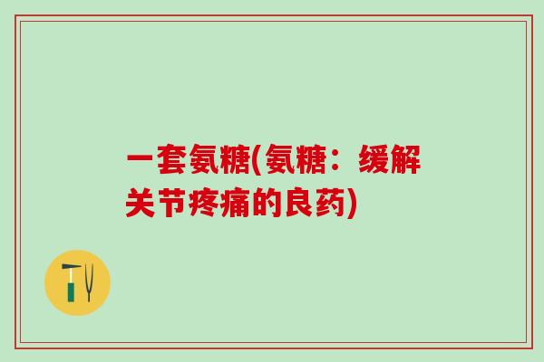 一套氨糖(氨糖:缓解关节的良药) 一套氨糖(氨糖:缓解关节的良药)