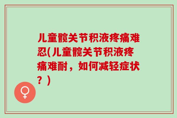 儿童髋关节积液疼痛难忍(儿童髋关节积液疼痛难耐，如何减轻症状？)