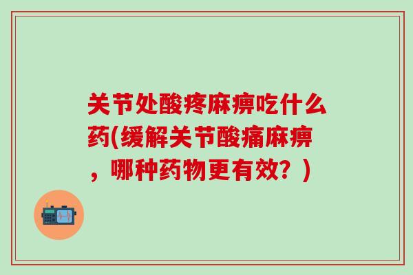 关节处酸疼麻痹吃什么药(缓解关节酸痛麻痹，哪种药物更有效？)