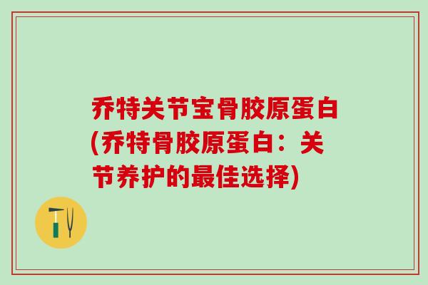 乔特关节宝骨胶原蛋白(乔特骨胶原蛋白：关节养护的最佳选择)