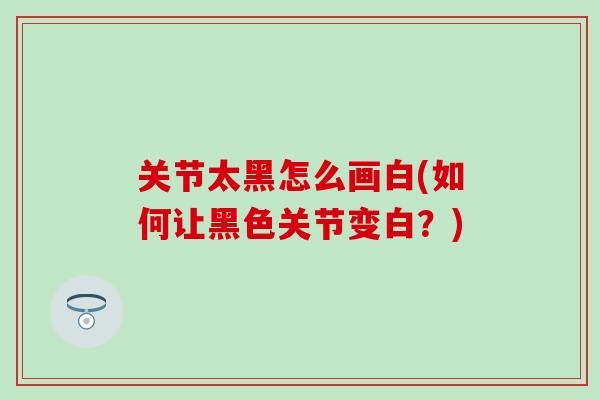 关节太黑怎么画白(如何让黑色关节变白？)