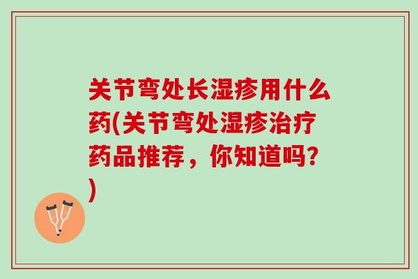 关节弯处长湿疹用什么药(关节弯处湿疹治疗药品推荐，你知道吗？)