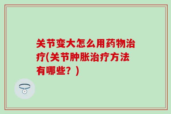 关节变大怎么用(关节方法有哪些?) 关节变大怎么用(关节方法有哪些?)