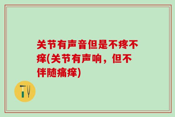 关节有声音但是不疼不痒(关节有声响，但不伴随痛痒)