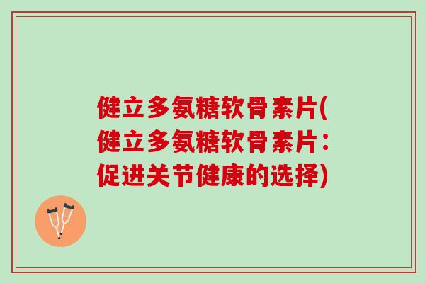 健立多氨糖软骨素片(健立多氨糖软骨素片：促进关节健康的选择)