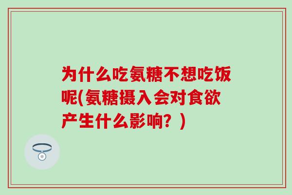 为什么吃氨糖不想吃饭呢(氨糖摄入会对食欲产生什么影响？)