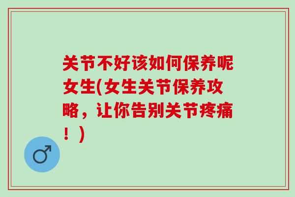 关节不好该如何保养呢女生(女生关节保养攻略，让你告别关节疼痛！)
