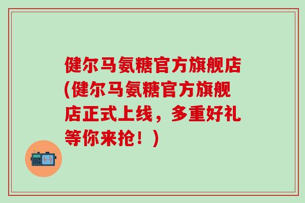 健尔马氨糖官方旗舰店(健尔马氨糖官方旗舰店正式上线，多重好礼等你来抢！)